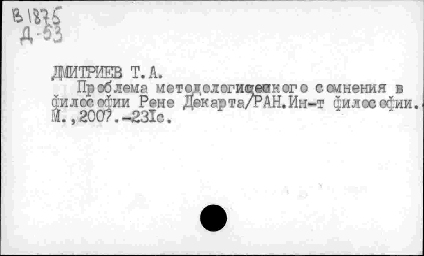 ﻿ДМИТРИЕВ Т.А.
Проблема метмолвгишякого сомнения в силос о^ии^Рене Декарта/РАН. Ин-т философии.